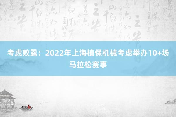 考虑败露：2022年上海植保机械考虑举办10+场马拉松赛事